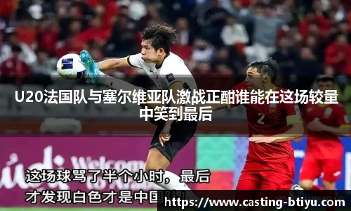 U20法国队与塞尔维亚队激战正酣谁能在这场较量中笑到最后
