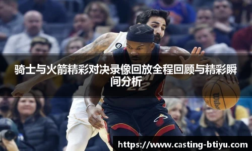 骑士与火箭精彩对决录像回放全程回顾与精彩瞬间分析