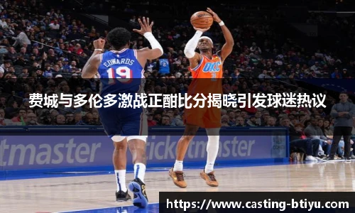 费城与多伦多激战正酣比分揭晓引发球迷热议
