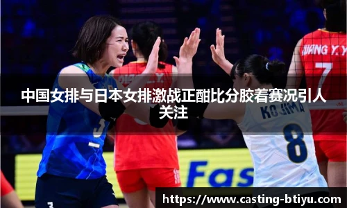 中国女排与日本女排激战正酣比分胶着赛况引人关注
